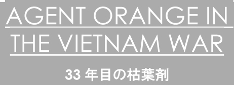 AGENT ORANGE IN THE VIETNAM WAR　33年目の枯葉剤